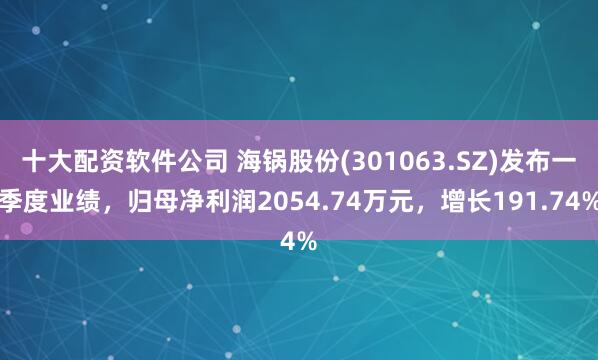 十大配资软件公司 海锅股份(301063.SZ)发布一季度业绩，归母净利润2054.74万元，增长191.74%