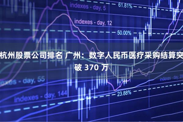 杭州股票公司排名 广州：数字人民币医疗采购结算突破 370 万