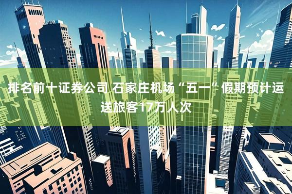 排名前十证券公司 石家庄机场“五一”假期预计运送旅客17万人次