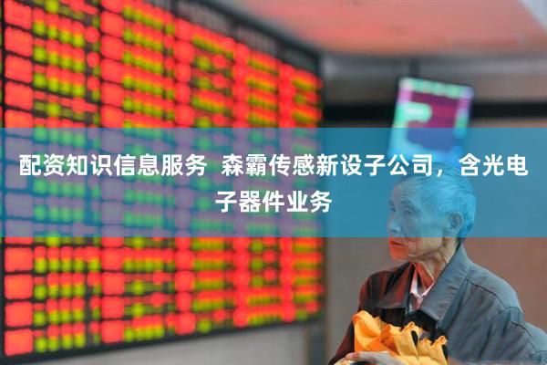 配资知识信息服务  森霸传感新设子公司，含光电子器件业务