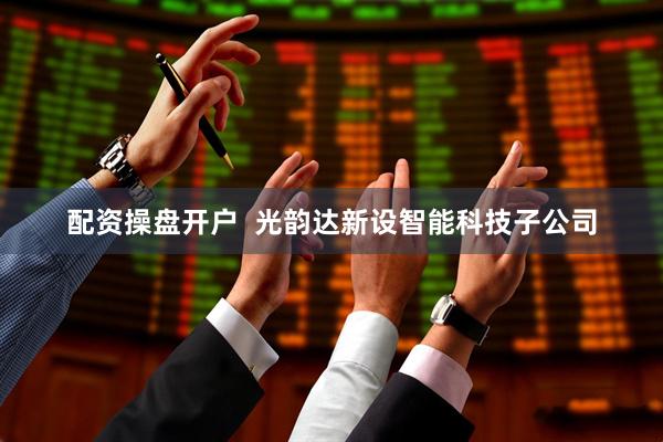配资操盘开户  光韵达新设智能科技子公司