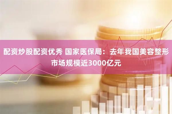 配资炒股配资优秀 国家医保局：去年我国美容整形市场规模近3000亿元