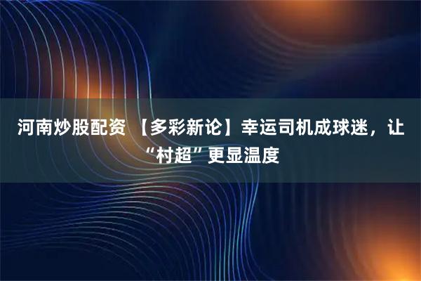 河南炒股配资 【多彩新论】幸运司机成球迷，让“村超”更显温度