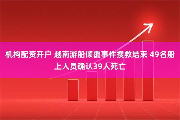 机构配资开户 越南游船倾覆事件搜救结束 49名船上人员确认39人死亡