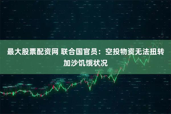 最大股票配资网 联合国官员：空投物资无法扭转加沙饥饿状况