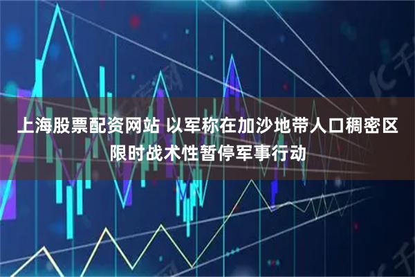 上海股票配资网站 以军称在加沙地带人口稠密区限时战术性暂停军事行动