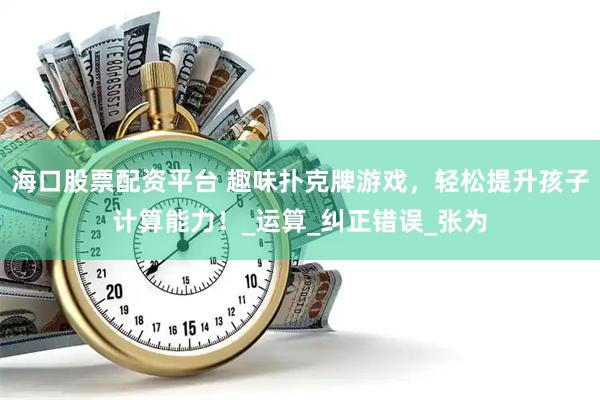 海口股票配资平台 趣味扑克牌游戏，轻松提升孩子计算能力！_运算_纠正错误_张为