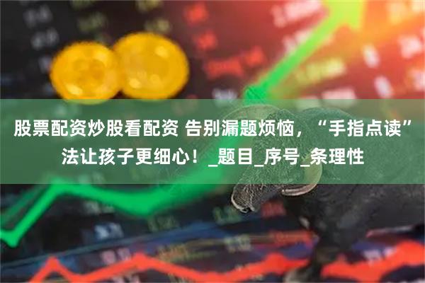 股票配资炒股看配资 告别漏题烦恼，“手指点读”法让孩子更细心！_题目_序号_条理性