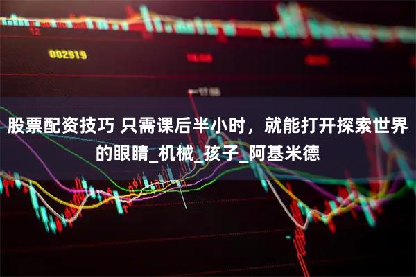 股票配资技巧 只需课后半小时，就能打开探索世界的眼睛_机械_孩子_阿基米德