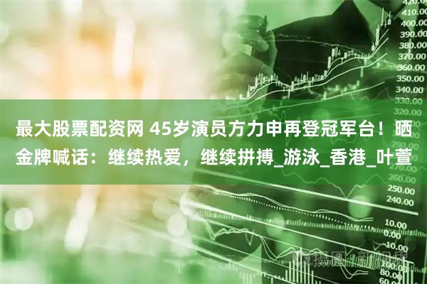 最大股票配资网 45岁演员方力申再登冠军台！晒金牌喊话：继续热爱，继续拼搏_游泳_香港_叶萱