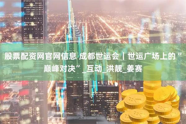 股票配资网官网信息 成都世运会｜世运广场上的“巅峰对决”_互动_洪靓_姜赛
