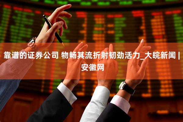 靠谱的证券公司 物畅其流折射韧劲活力_大皖新闻 | 安徽网