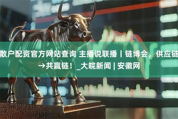 散户配资官方网站查询 主播说联播丨链博会，供应链→共赢链！_大皖新闻 | 安徽网