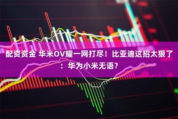 配资资金 华米OV耀一网打尽！比亚迪这招太狠了：华为小米无语？