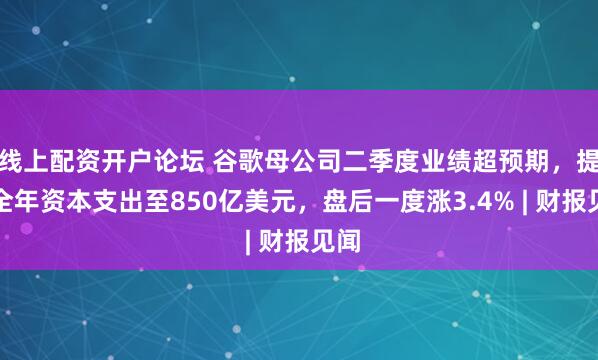 线上配资开户论坛 谷歌母公司二季度业绩超预期，提高全年资本支出至850亿美元，盘后一度涨3.4% | 财报见闻