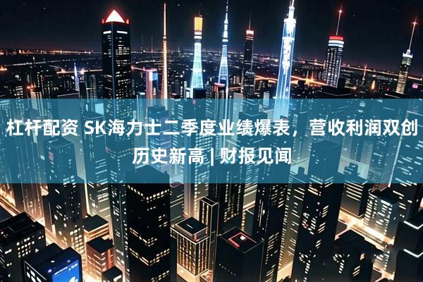 杠杆配资 SK海力士二季度业绩爆表，营收利润双创历史新高 | 财报见闻