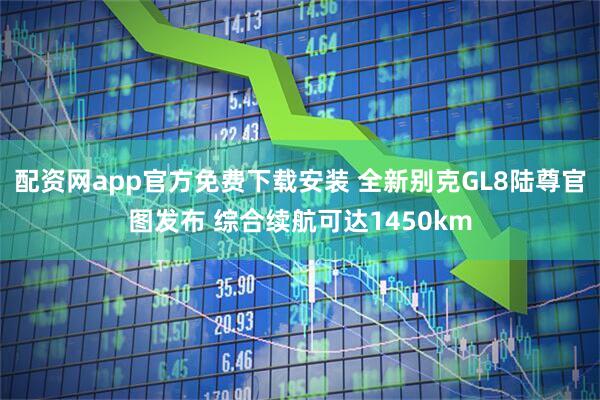 配资网app官方免费下载安装 全新别克GL8陆尊官图发布 综合续航可达1450km
