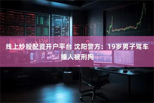 线上炒股配资开户平台 沈阳警方：19岁男子驾车撞人被刑拘