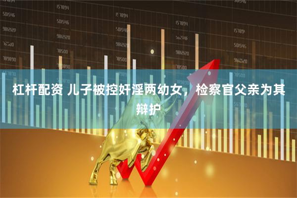 杠杆配资 儿子被控奸淫两幼女，检察官父亲为其辩护