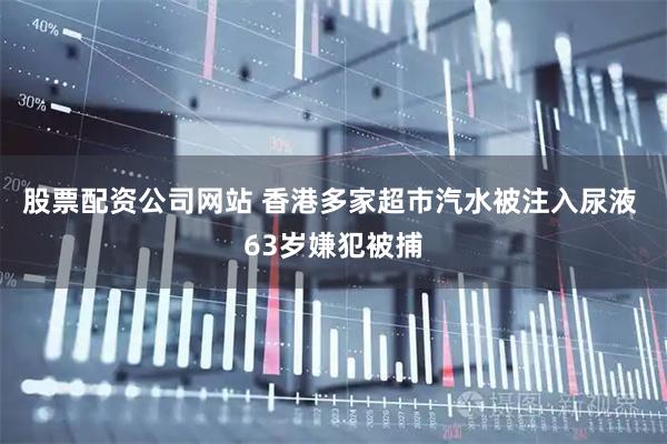 股票配资公司网站 香港多家超市汽水被注入尿液 63岁嫌犯被捕