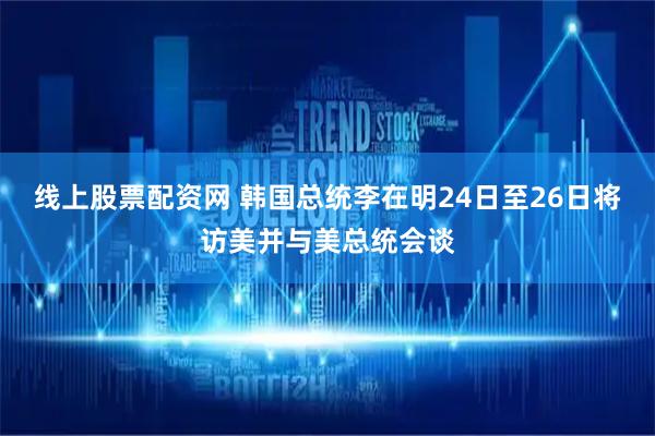 线上股票配资网 韩国总统李在明24日至26日将访美并与美总统会谈