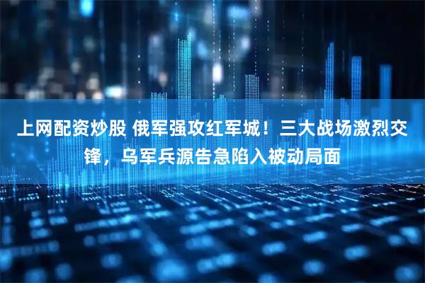上网配资炒股 俄军强攻红军城！三大战场激烈交锋，乌军兵源告急陷入被动局面