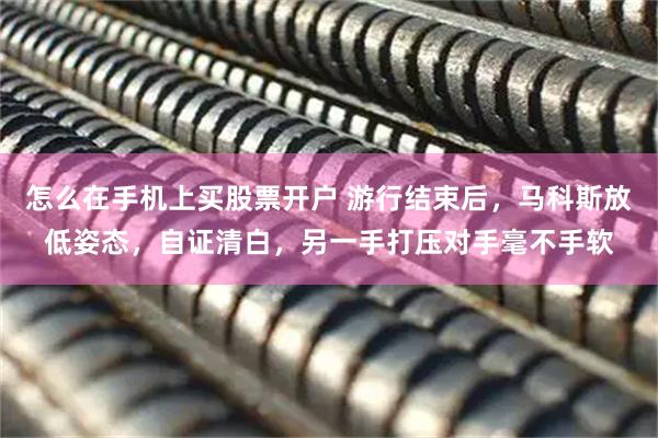 怎么在手机上买股票开户 游行结束后，马科斯放低姿态，自证清白，另一手打压对手毫不手软