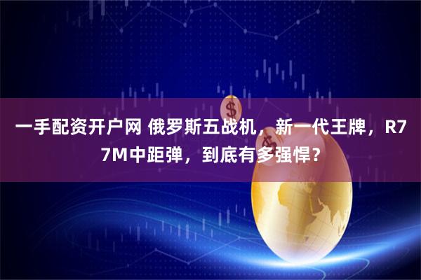 一手配资开户网 俄罗斯五战机，新一代王牌，R77M中距弹，到底有多强悍？