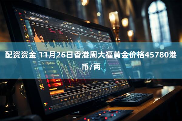 配资资金 11月26日香港周大福黄金价格45780港币/两