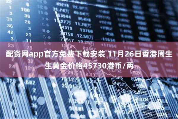 配资网app官方免费下载安装 11月26日香港周生生黄金价格45730港币/两