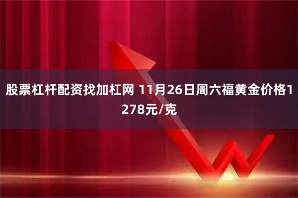 股票杠杆配资找加杠网 11月26日周六福黄金价格1278元/克