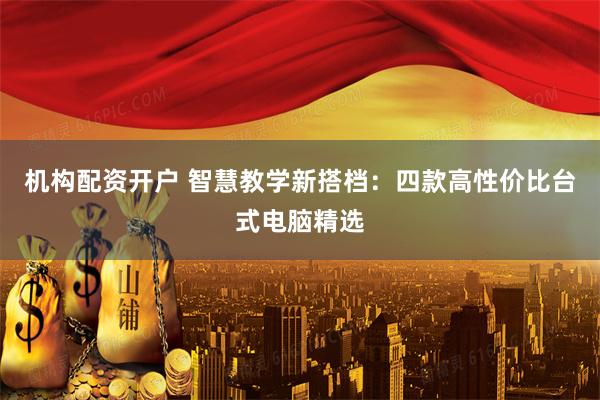 机构配资开户 智慧教学新搭档：四款高性价比台式电脑精选