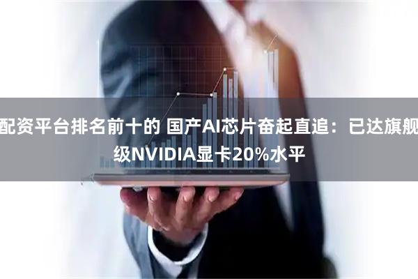 配资平台排名前十的 国产AI芯片奋起直追：已达旗舰级NVIDIA显卡20%水平