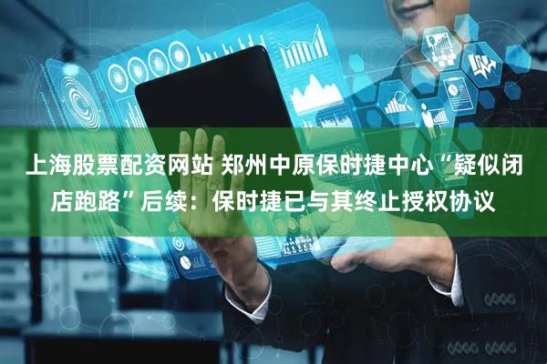上海股票配资网站 郑州中原保时捷中心“疑似闭店跑路”后续：保时捷已与其终止授权协议